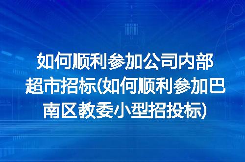 如何顺利参加公司内部超市招标(如何顺利参加巴南区教委小型招投标)