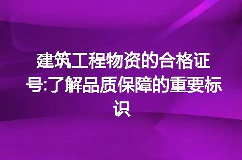 建筑工程物资的合格证号:了解品质保障的重要标识