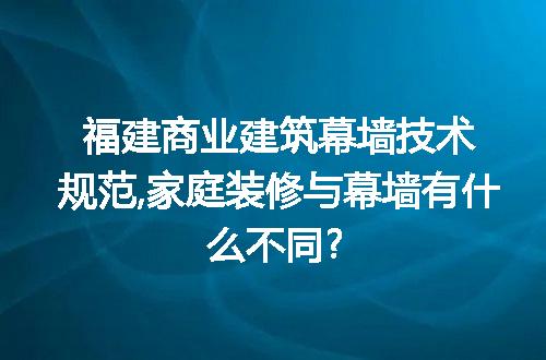 福建商业建筑幕墙技术规范,家庭装修与幕墙有什么不同?