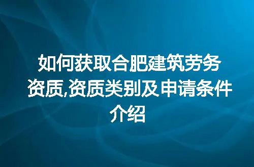 如何获取合肥建筑劳务资质,资质类别及申请条件介绍