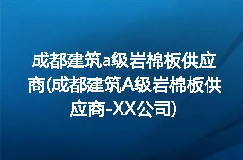 成都建筑a级岩棉板供应商(成都建筑A级岩棉板供应商-XX公司)