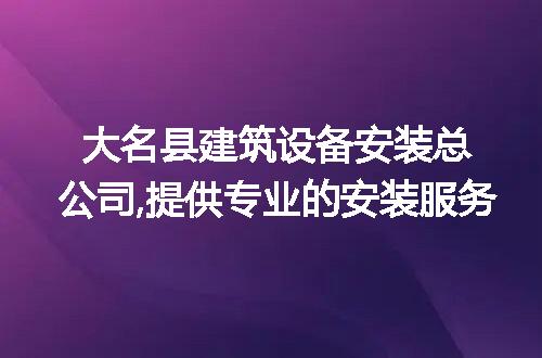 大名县建筑设备安装总公司,提供专业的安装服务