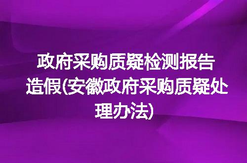 政府采购质疑检测报告造假(安徽政府采购质疑处理办法)