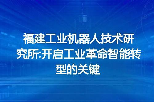 福建工业机器人技术研究所:开启工业革命智能转型的关键