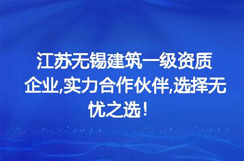 江苏无锡建筑一级资质企业,实力合作伙伴,选择无忧之选！