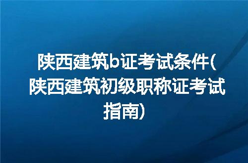 陕西建筑b证考试条件(陕西建筑初级职称证考试指南)