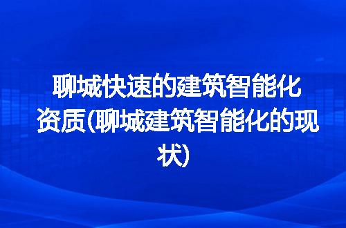 聊城快速的建筑智能化资质(聊城建筑智能化的现状)