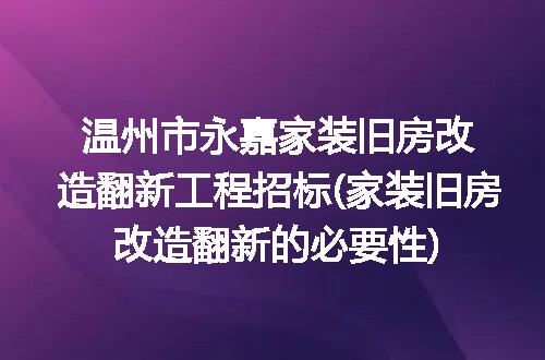 温州市永嘉家装旧房改造翻新工程招标(家装旧房改造翻新的必要性)