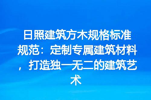 日照建筑方木规格标准规范：定制专属建筑材料，打造独一无二的建筑艺术