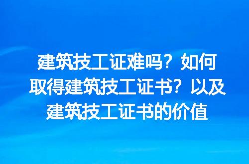 建筑技工证难吗？如何取得建筑技工证书？以及建筑技工证书的价值