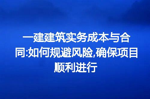 一建建筑实务成本与合同:如何规避风险,确保项目顺利进行