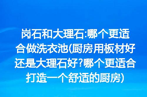 岗石和大理石:哪个更适合做洗衣池(厨房用板材好还是大理石好?哪个更适合打造一个舒适的厨房)