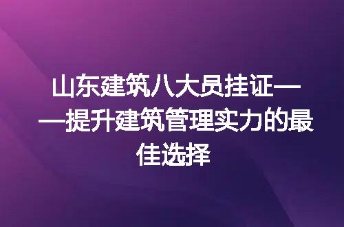 山东建筑八大员挂证——提升建筑管理实力的最佳选择