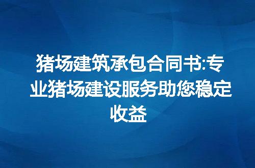 猪场建筑承包合同书:专业猪场建设服务助您稳定收益