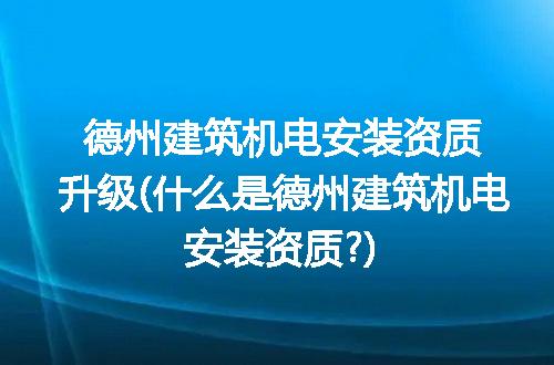 德州建筑机电安装资质升级(什么是德州建筑机电安装资质?)