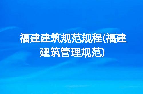 福建建筑规范规程(福建建筑管理规范)