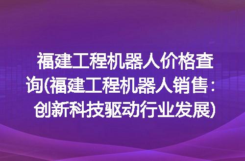 福建工程机器人价格查询(福建工程机器人销售：创新科技驱动行业发展)