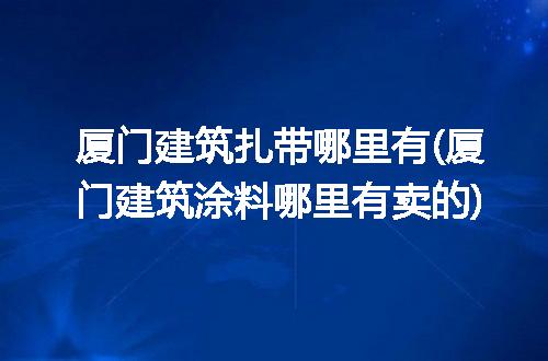 厦门建筑扎带哪里有(厦门建筑涂料哪里有卖的)