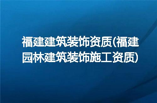 福建建筑装饰资质(福建园林建筑装饰施工资质)