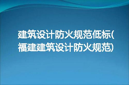 建筑设计防火规范低标(福建建筑设计防火规范)