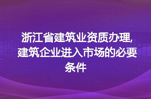 浙江省建筑业资质办理,建筑企业进入市场的必要条件