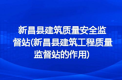 新昌县建筑质量安全监督站(新昌县建筑工程质量监督站的作用)