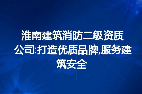 淮南建筑消防二级资质公司:打造优质品牌,服务建筑安全