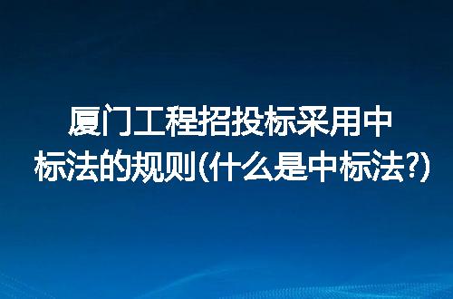 厦门工程招投标采用中标法的规则(什么是中标法?)