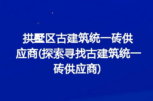 拱墅区古建筑统一砖供应商(探索寻找古建筑统一砖供应商)