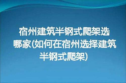 宿州建筑半钢式爬架选哪家(如何在宿州选择建筑半钢式爬架)