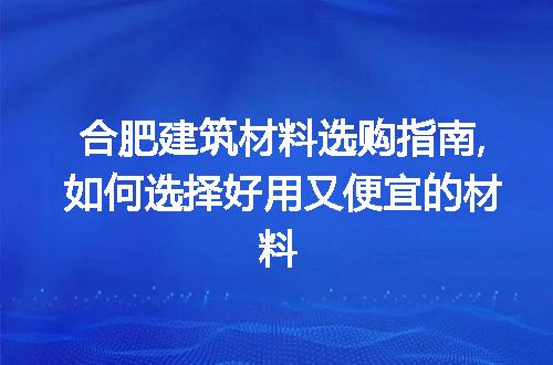 合肥建筑材料选购指南,如何选择好用又便宜的材料