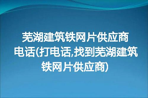 芜湖建筑铁网片供应商电话(打电话,找到芜湖建筑铁网片供应商)