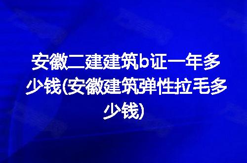 安徽二建建筑b证一年多少钱(安徽建筑弹性拉毛多少钱)