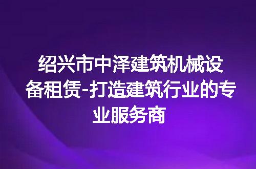 绍兴市中泽建筑机械设备租赁-打造建筑行业的专业服务商