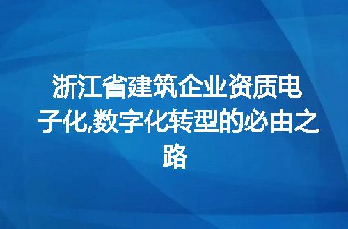 浙江省建筑企业资质电子化,数字化转型的必由之路