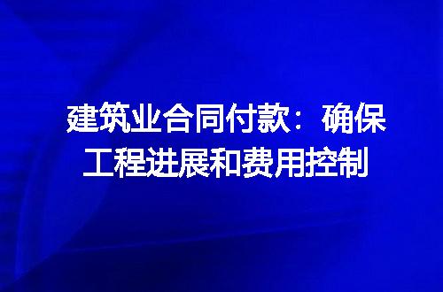 建筑业合同付款：确保工程进展和费用控制