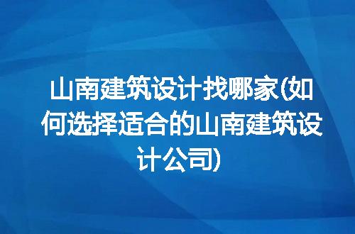 山南建筑设计找哪家(如何选择适合的山南建筑设计公司)