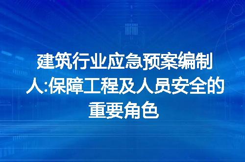 建筑行业应急预案编制人:保障工程及人员安全的重要角色