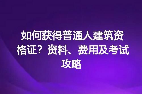 如何获得普通人建筑资格证？资料、费用及考试攻略