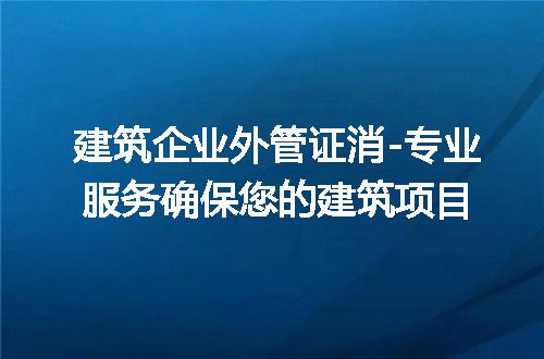 建筑企业外管证消-专业服务确保您的建筑项目