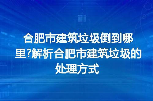 合肥市建筑垃圾倒到哪里?解析合肥市建筑垃圾的处理方式