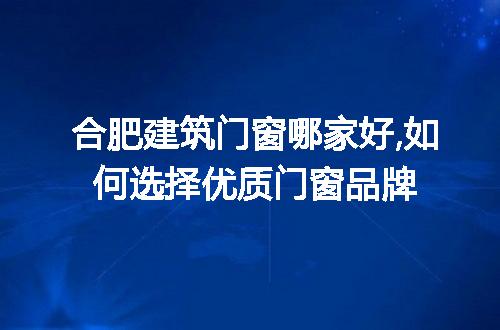 合肥建筑门窗哪家好,如何选择优质门窗品牌