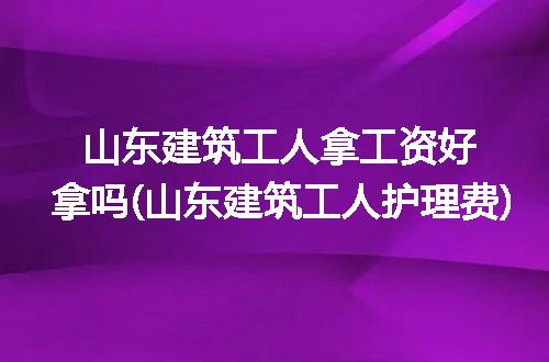 山东建筑工人拿工资好拿吗(山东建筑工人护理费)