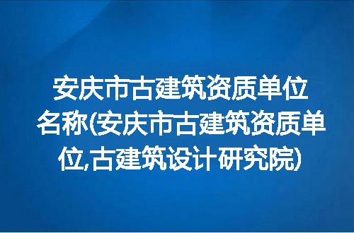 安庆市古建筑资质单位名称(安庆市古建筑资质单位,古建筑设计研究院)