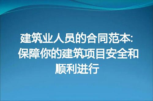 建筑业人员的合同范本: 保障你的建筑项目安全和顺利进行