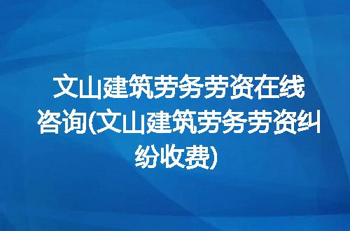 文山建筑劳务劳资在线咨询(文山建筑劳务劳资纠纷收费)