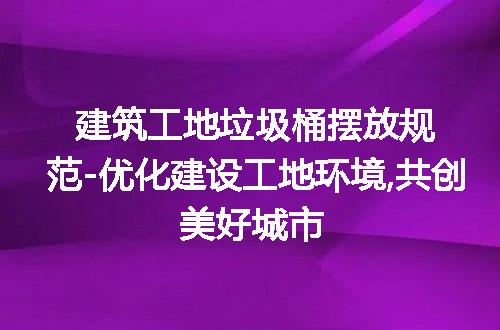 建筑工地垃圾桶摆放规范-优化建设工地环境,共创美好城市