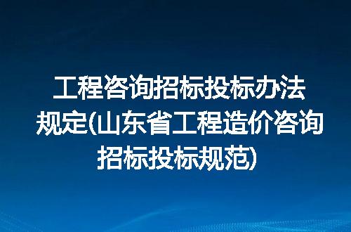 工程咨询招标投标办法规定(山东省工程造价咨询招标投标规范)