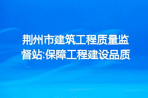 荆州市建筑工程质量监督站:保障工程建设品质