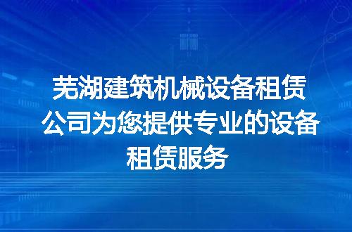 芜湖建筑机械设备租赁公司为您提供专业的设备租赁服务